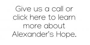 Give us a call or click here to learn more about Alexander's Hope.